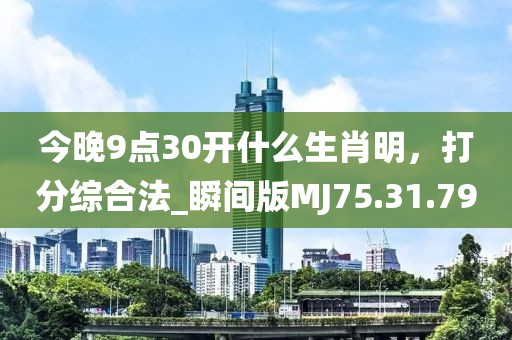 今晚9点30开什么生肖明，打分综合法_瞬间版MJ75.31.79