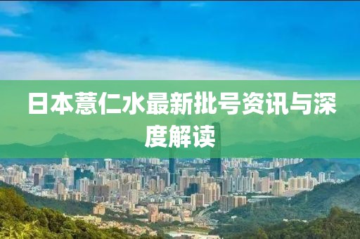 日本薏仁水最新批号资讯与深度解读