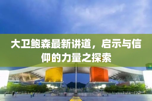 大卫鲍森最新讲道，启示与信仰的力量之探索