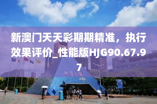 新澳门天天彩期期精准，执行效果评价_性能版HJG90.67.97