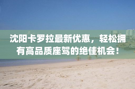沈阳卡罗拉最新优惠，轻松拥有高品质座驾的绝佳机会！