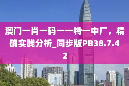 澳门一肖一码一一特一中厂，精确实践分析_同步版PB38.7.42