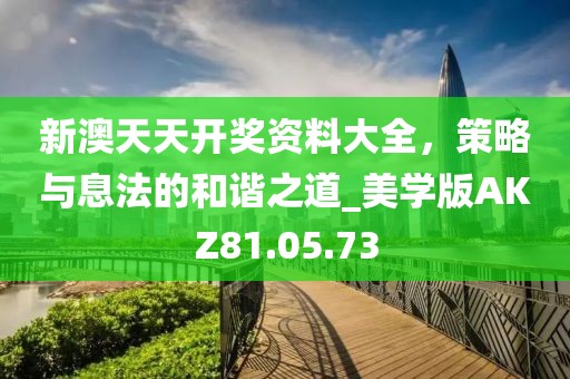 新澳天天开奖资料大全，策略与息法的和谐之道_美学版AKZ81.05.73
