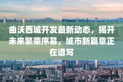 曲沃西城开发最新动态，揭开未来繁荣序幕，城市新篇章正在谱写