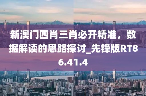 新澳门四肖三肖必开精准，数据解读的思路探讨_先锋版RT86.41.4