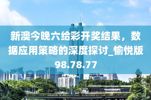 新澳今晚六给彩开奖结果，数据应用策略的深度探讨_愉悦版98.78.77