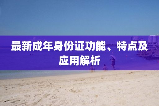 最新成年身份证功能、特点及应用解析
