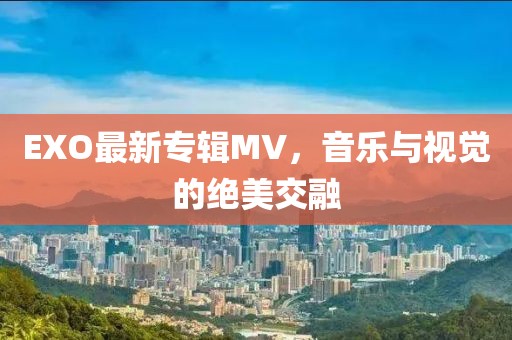 EXO最新专辑MV，音乐与视觉的绝美交融