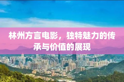 林州方言电影，独特魅力的传承与价值的展现