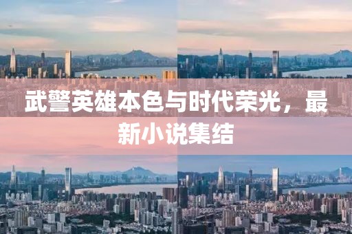 武警英雄本色与时代荣光，最新小说集结
