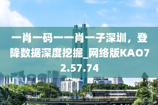 一肖一码一一肖一子深圳，登降数据深度挖掘_网络版KAO72.57.74