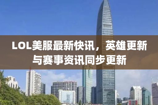 LOL美服最新快讯，英雄更新与赛事资讯同步更新