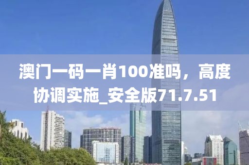 澳门一码一肖100准吗，高度协调实施_安全版71.7.51