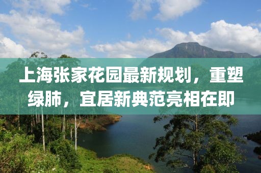 上海张家花园最新规划，重塑绿肺，宜居新典范亮相在即