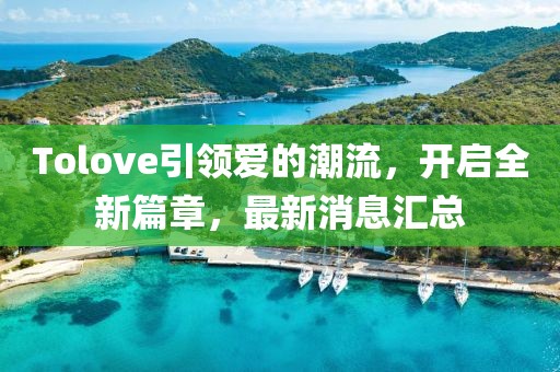 Tolove引领爱的潮流，开启全新篇章，最新消息汇总