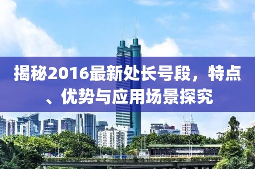 揭秘2016最新处长号段，特点、优势与应用场景探究