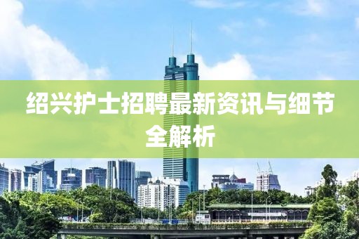 绍兴护士招聘最新资讯与细节全解析