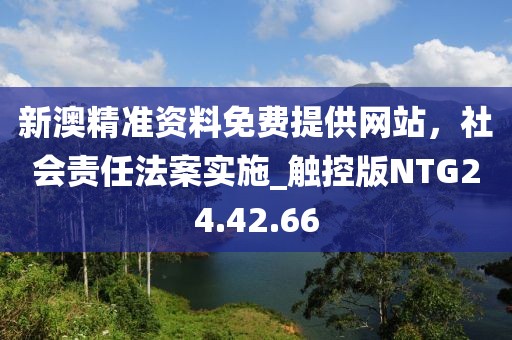 新澳精准资料免费提供网站，社会责任法案实施_触控版NTG24.42.66