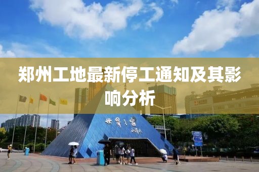 郑州工地最新停工通知及其影响分析