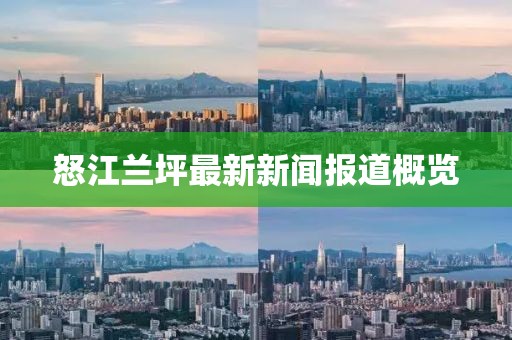 怒江兰坪最新新闻报道概览