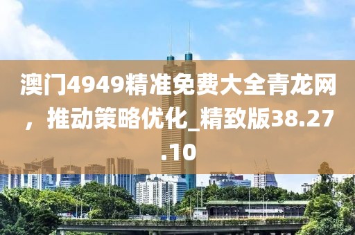 澳门4949精准免费大全青龙网，推动策略优化_精致版38.27.10
