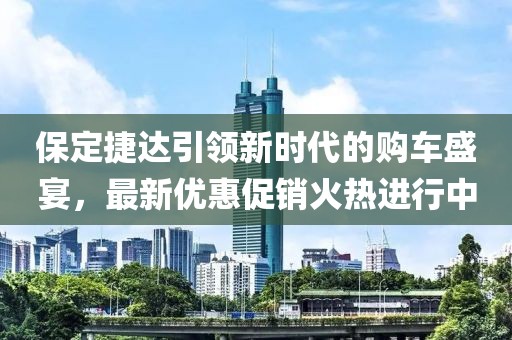 保定捷达引领新时代的购车盛宴，最新优惠促销火热进行中