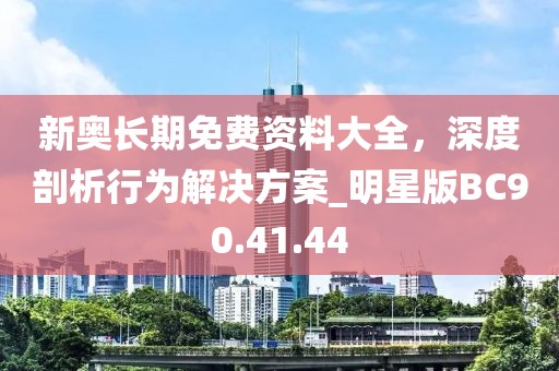新奥长期免费资料大全，深度剖析行为解决方案_明星版BC90.41.44