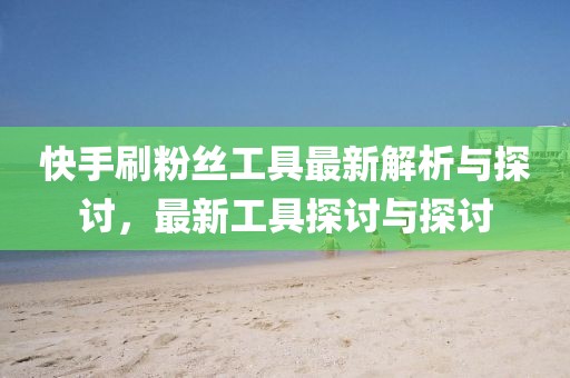 快手刷粉丝工具最新解析与探讨，最新工具探讨与探讨