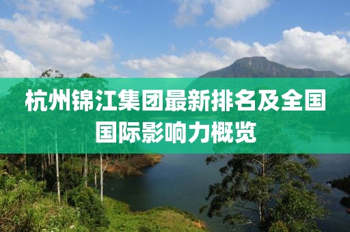 杭州锦江集团最新排名及全国国际影响力概览