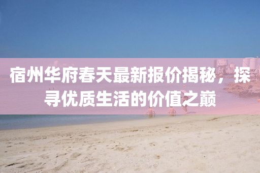 宿州华府春天最新报价揭秘，探寻优质生活的价值之巅