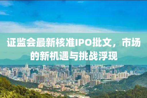证监会最新核准IPO批文，市场的新机遇与挑战浮现