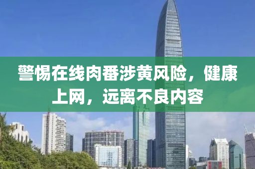 警惕在线肉番涉黄风险，健康上网，远离不良内容