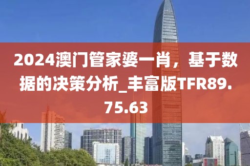 2024澳门管家婆一肖，基于数据的决策分析_丰富版TFR89.75.63