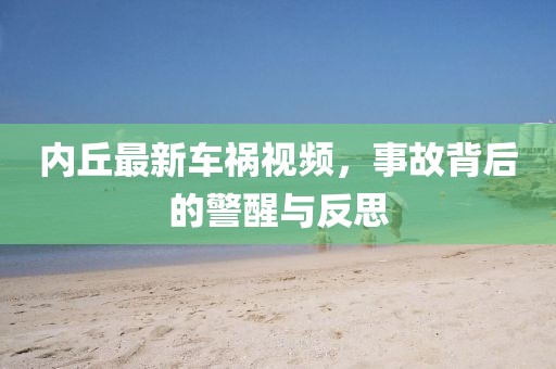 内丘最新车祸视频，事故背后的警醒与反思