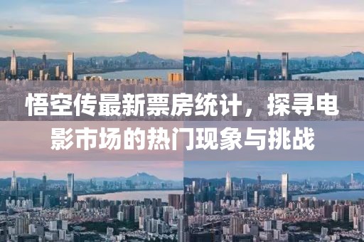 悟空传最新票房统计，探寻电影市场的热门现象与挑战
