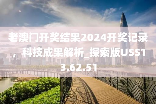 老澳门开奖结果2024开奖记录，科技成果解析_探索版USS13.62.51