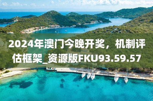 2024年澳门今晚开奖，机制评估框架_资源版FKU93.59.57