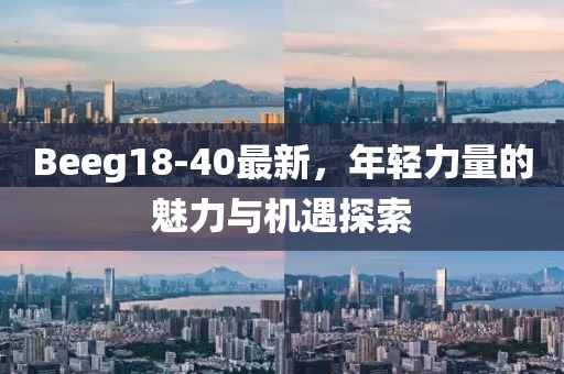 Beeg18-40最新，年轻力量的魅力与机遇探索
