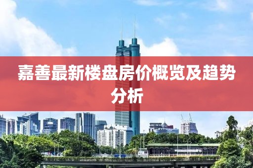 嘉善最新楼盘房价概览及趋势分析