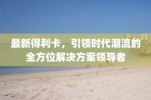 最新得利卡，引领时代潮流的全方位解决方案领导者