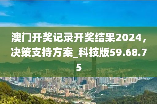 澳门开奖记录开奖结果2024，决策支持方案_科技版59.68.75
