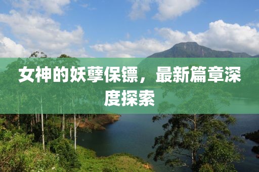 女神的妖孽保镖，最新篇章深度探索