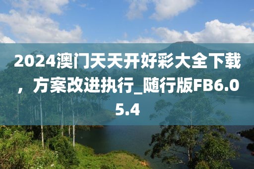 2024澳门天天开好彩大全下载，方案改进执行_随行版FB6.05.4