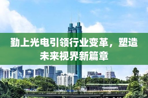 勤上光电引领行业变革，塑造未来视界新篇章