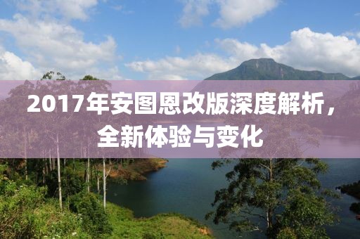 2017年安图恩改版深度解析，全新体验与变化