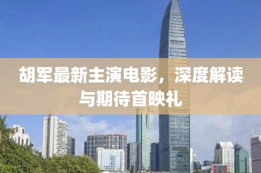 胡军最新主演电影，深度解读与期待首映礼