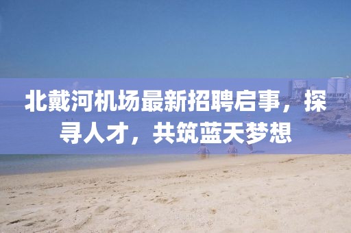 北戴河机场最新招聘启事，探寻人才，共筑蓝天梦想