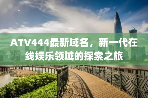ATV444最新域名，新一代在线娱乐领域的探索之旅