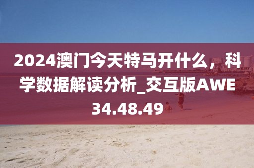 2024澳门今天特马开什么，科学数据解读分析_交互版AWE34.48.49