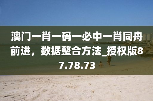 澳门一肖一码一必中一肖同舟前进，数据整合方法_授权版87.78.73